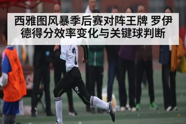 西雅图风暴季后赛对阵王牌 罗伊德得分效率变化与关键球判断